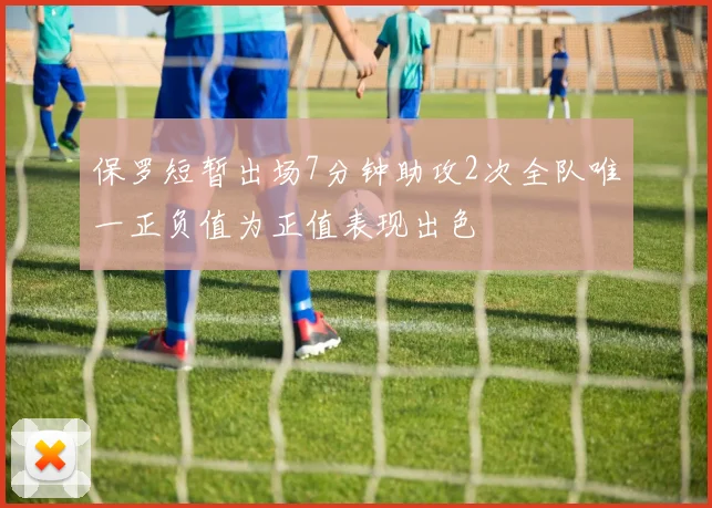 保罗短暂出场7分钟助攻2次全队唯一正负值为正值表现出色