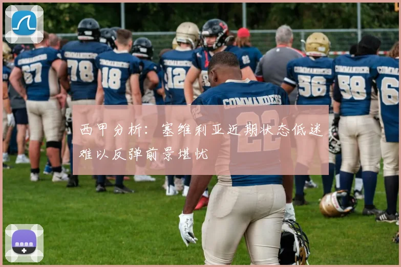 西甲分析：塞维利亚近期状态低迷难以反弹前景堪忧