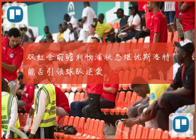 双红会前瞻利物浦状态堪忧斯洛特能否引领球队逆袭