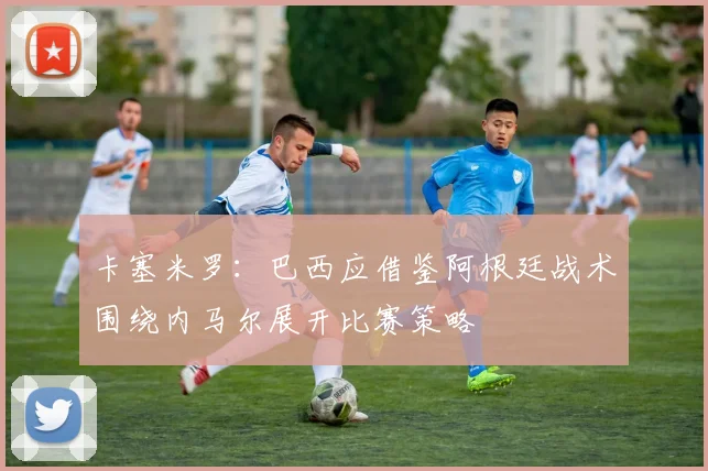 卡塞米罗：巴西应借鉴阿根廷战术围绕内马尔展开比赛策略