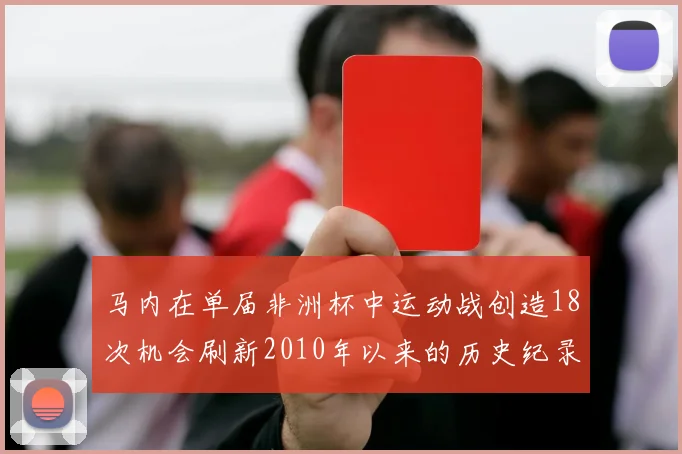 马内在单届非洲杯中运动战创造18次机会刷新2010年以来的历史纪录