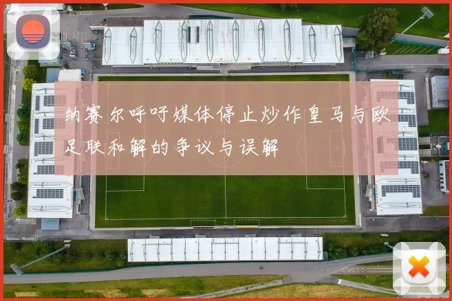纳赛尔呼吁媒体停止炒作皇马与欧足联和解的争议与误解