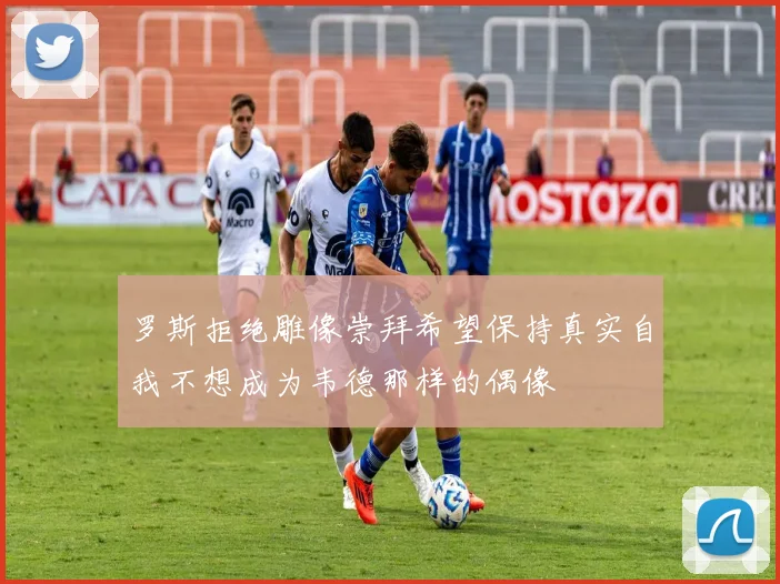 罗斯拒绝雕像崇拜希望保持真实自我不想成为韦德那样的偶像