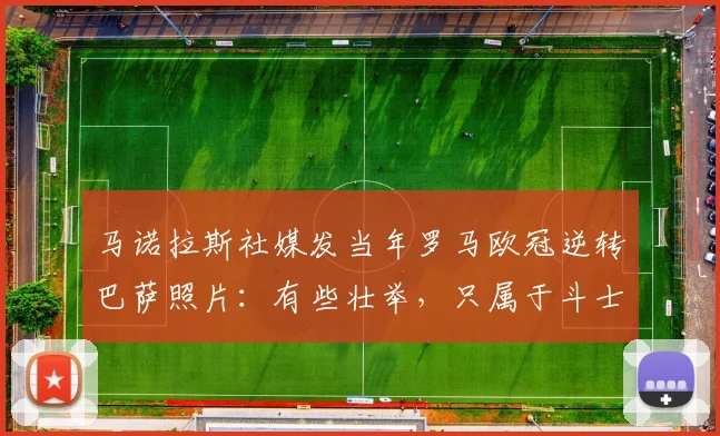 马诺拉斯社媒发当年罗马欧冠逆转巴萨照片：有些壮举，只属于斗士