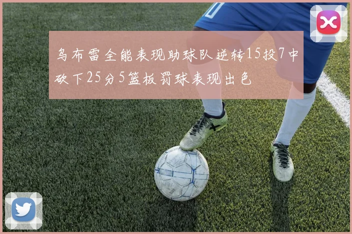 乌布雷全能表现助球队逆转15投7中砍下25分5篮板罚球表现出色