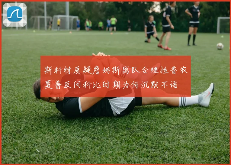 斯科特质疑詹姆斯离队合理性香农夏普反问科比时期为何沉默不语