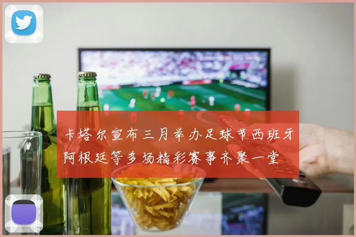 卡塔尔宣布三月举办足球节西班牙阿根廷等多场精彩赛事齐聚一堂