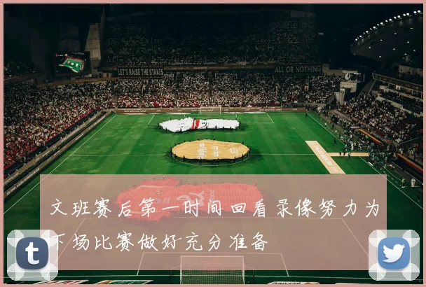文班赛后第一时间回看录像努力为下场比赛做好充分准备