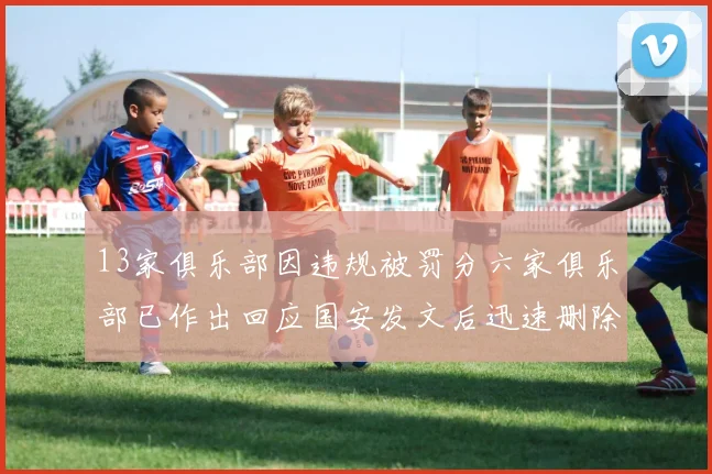 13家俱乐部因违规被罚分六家俱乐部已作出回应国安发文后迅速删除引发关注