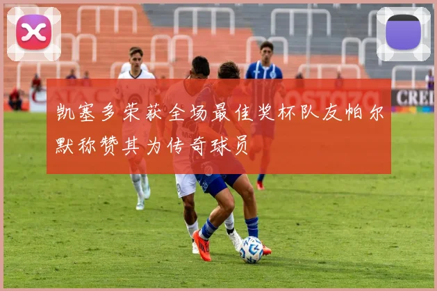 凯塞多荣获全场最佳奖杯队友帕尔默称赞其为传奇球员