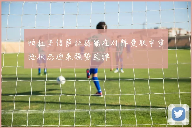 帕杜坚信萨拉赫能在对阵曼联中重拾状态迎来强势反弹