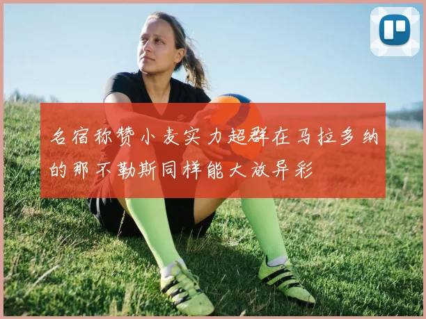 名宿称赞小麦实力超群在马拉多纳的那不勒斯同样能大放异彩