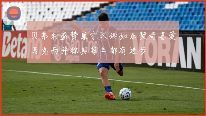 贝弗利盛赞康宁汉姆如东契奇喜爱马克西并称其每年都有进步