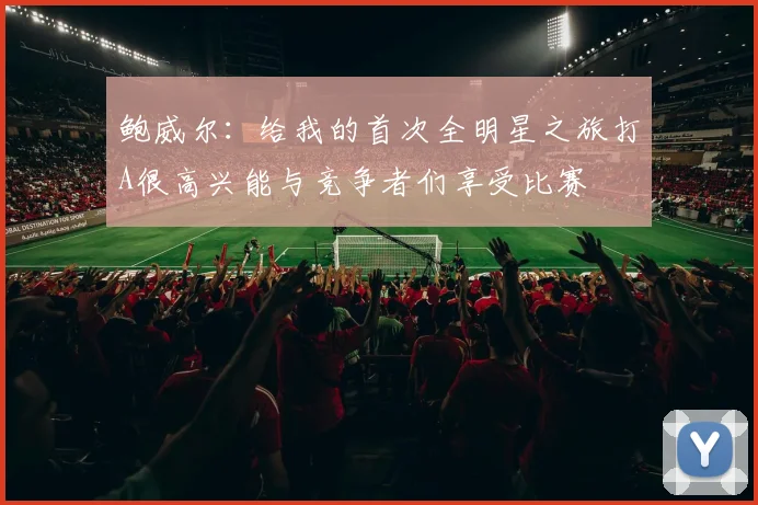 鲍威尔：给我的首次全明星之旅打A很高兴能与竞争者们享受比赛
