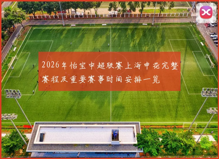 2026年怡宝中超联赛上海申花完整赛程及重要赛事时间安排一览