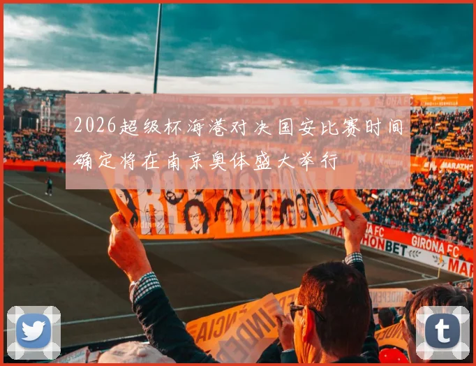 2026超级杯海港对决国安比赛时间确定将在南京奥体盛大举行