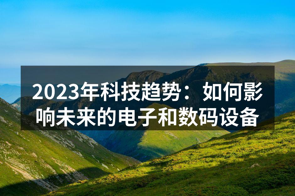 2023年科技趋势：如何影响未来的电子和数码设备