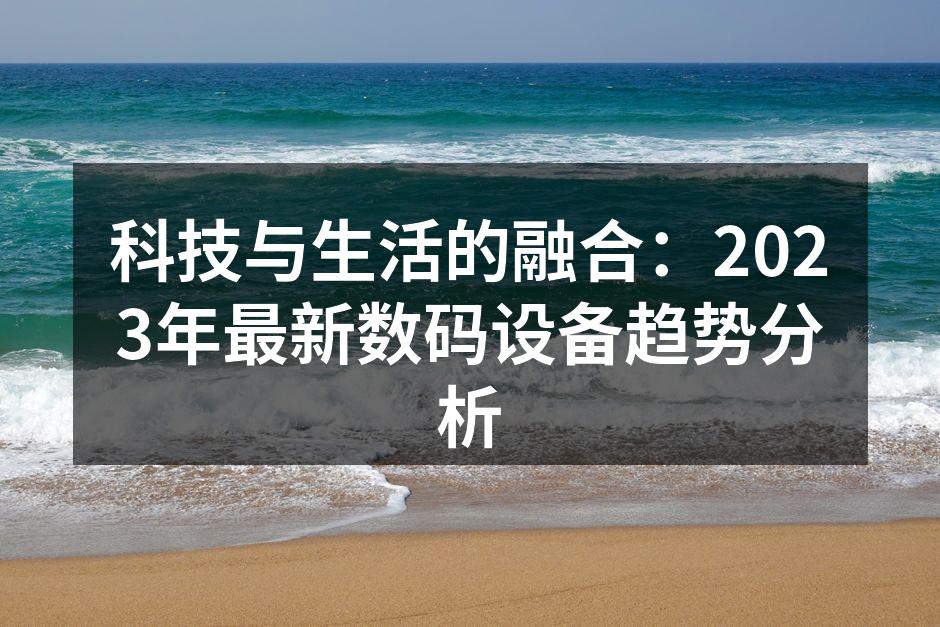 科技与生活的融合：2023年最新数码设备趋势分析