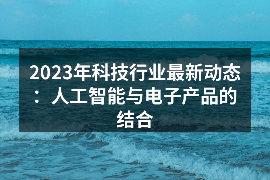 2023年科技行业最新动态：人工智能与电子产品的结合